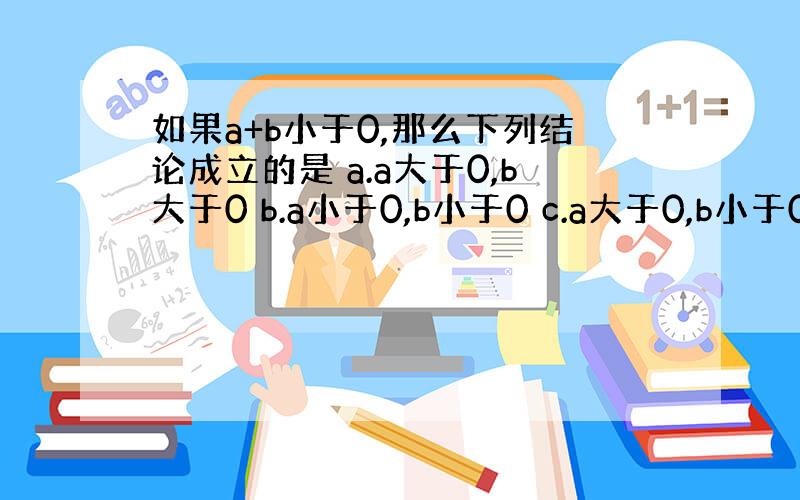 如果a+b小于0,那么下列结论成立的是 a.a大于0,b大于0 b.a小于0,b小于0 c.a大于0,b小于0 d.a小