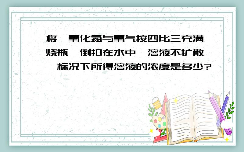 将一氧化氮与氧气按四比三充满烧瓶,倒扣在水中,溶液不扩散,标况下所得溶液的浓度是多少?