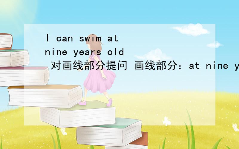 I can swim at nine years old 对画线部分提问 画线部分：at nine years old