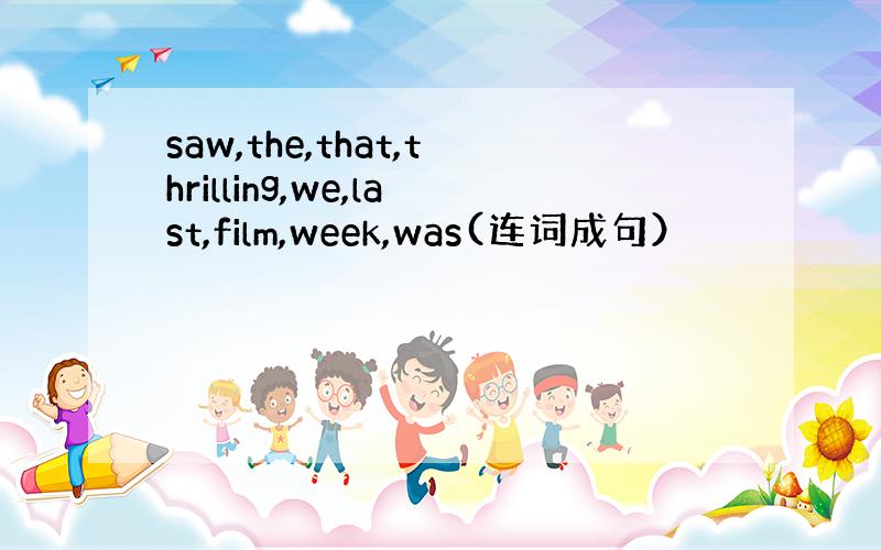 saw,the,that,thrilling,we,last,film,week,was(连词成句）