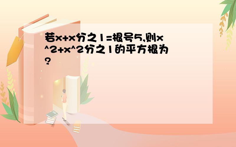 若x+x分之1=根号5,则x^2+x^2分之1的平方根为?