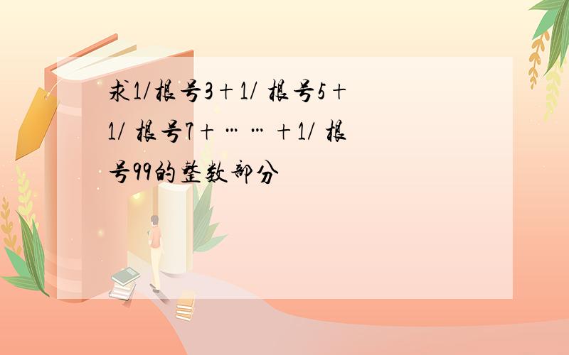 求1/根号3+1/ 根号5+1/ 根号7+……+1/ 根号99的整数部分