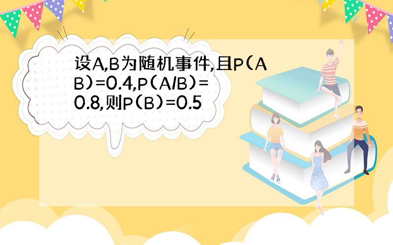 设A,B为随机事件,且P(AB)=0.4,P(A/B)=0.8,则P(B)=0.5