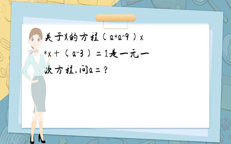 关于X的方程(a*a-9)x*x+(a-3)=1是一元一次方程,问a=?