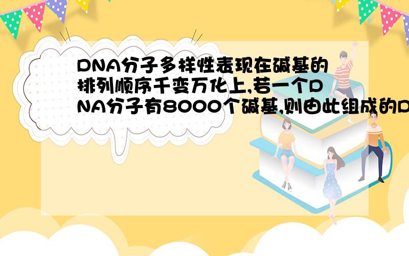 DNA分子多样性表现在碱基的排列顺序千变万化上,若一个DNA分子有8000个碱基,则由此组成的DNA分子共有多少种