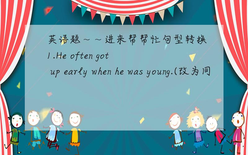 英语题～～进来帮帮忙句型转换1.He often got up early when he was young.(改为同