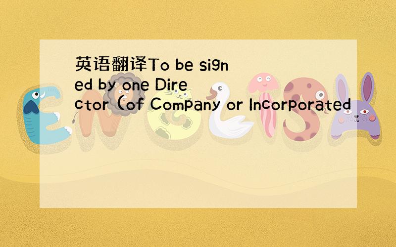 英语翻译To be signed by one Director (of Company or Incorporated