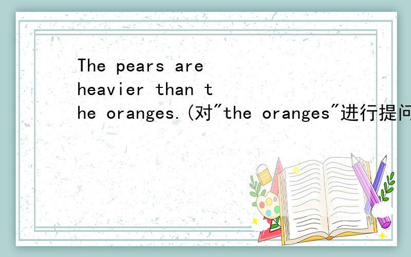 The pears are heavier than the oranges.(对