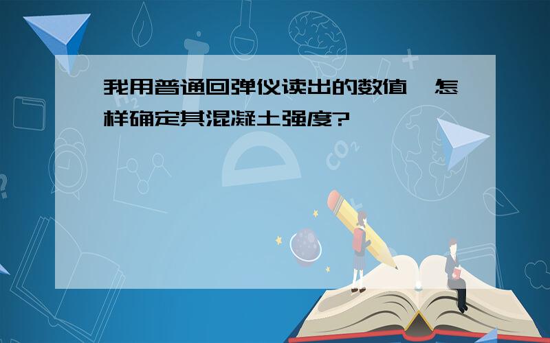 我用普通回弹仪读出的数值,怎样确定其混凝土强度?