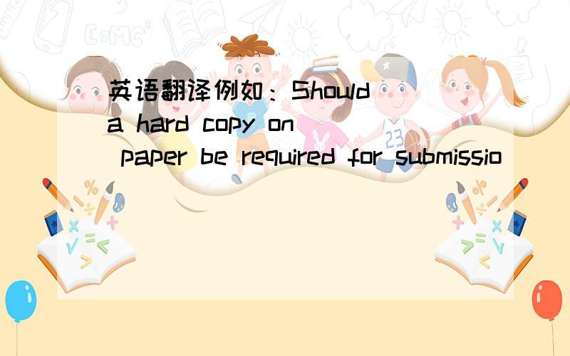 英语翻译例如：Should a hard copy on paper be required for submissio