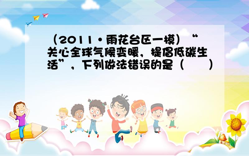 （2011•雨花台区一模）“关心全球气候变暖，提倡低碳生活”，下列做法错误的是（　　）