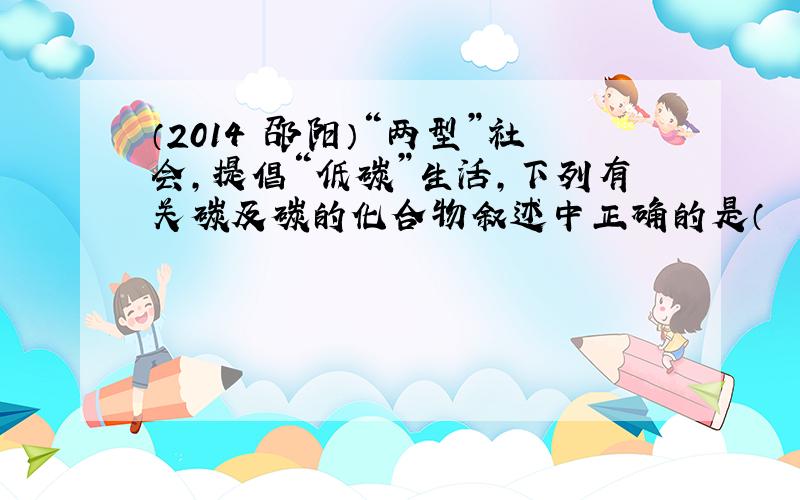 （2014•邵阳）“两型”社会，提倡“低碳”生活，下列有关碳及碳的化合物叙述中正确的是（　　）