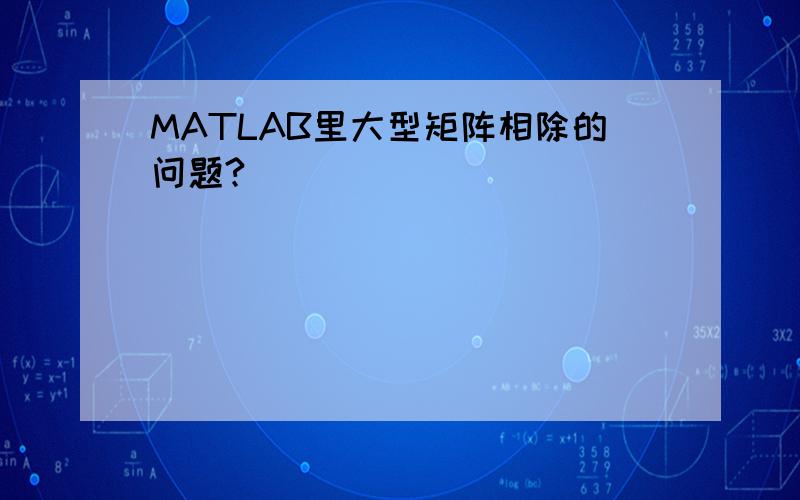 MATLAB里大型矩阵相除的问题?