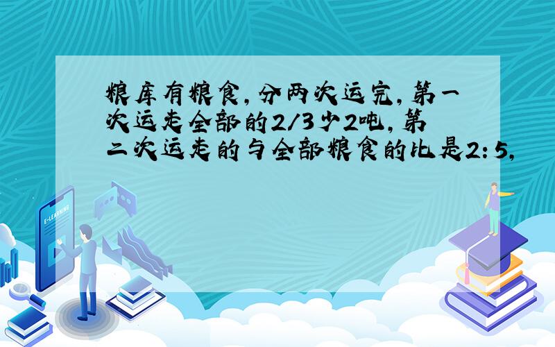 粮库有粮食,分两次运完,第一次运走全部的2/3少2吨,第二次运走的与全部粮食的比是2：5,