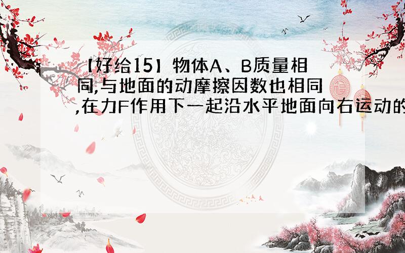 【好给15】物体A、B质量相同,与地面的动摩擦因数也相同,在力F作用下一起沿水平地面向右运动的位移为L