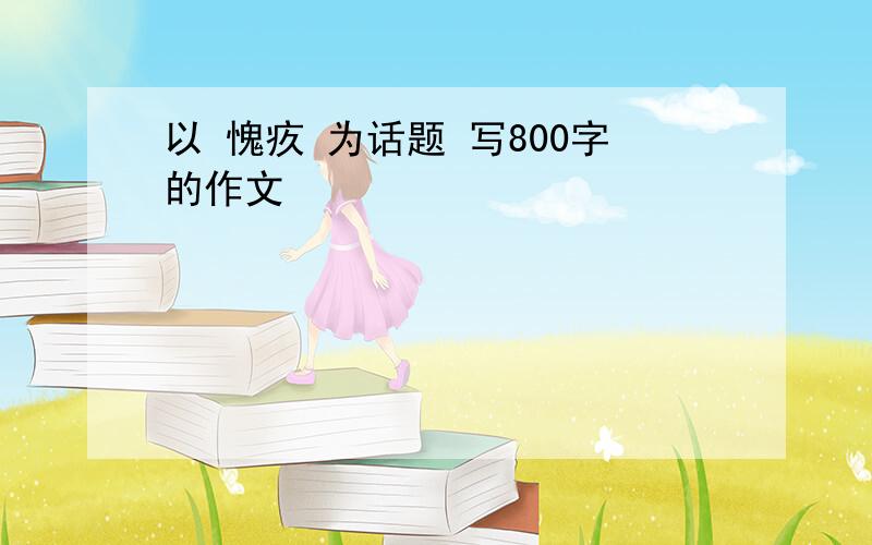 以 愧疚 为话题 写800字的作文