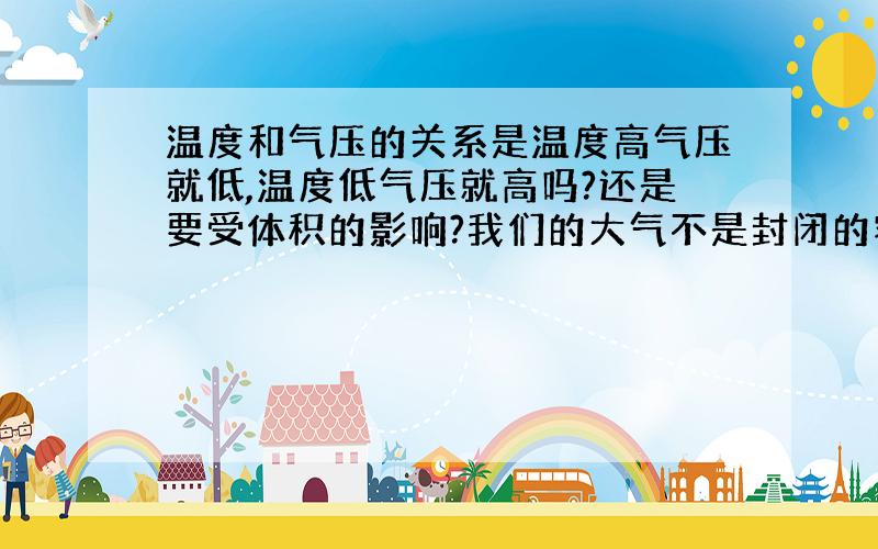 温度和气压的关系是温度高气压就低,温度低气压就高吗?还是要受体积的影响?我们的大气不是封闭的容器,这个关系是怎样的呢?