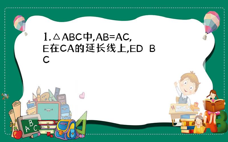 1.△ABC中,AB=AC,E在CA的延长线上,ED⊥BC