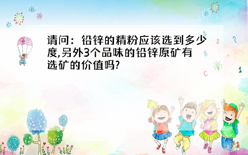 请问：铅锌的精粉应该选到多少度,另外3个品味的铅锌原矿有选矿的价值吗?