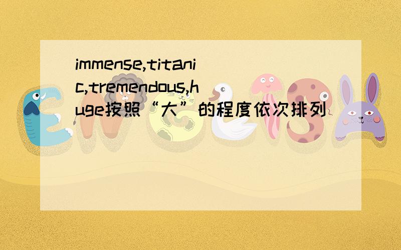 immense,titanic,tremendous,huge按照“大”的程度依次排列