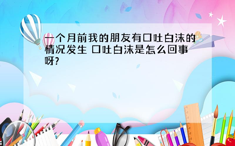 一个月前我的朋友有口吐白沫的情况发生 口吐白沫是怎么回事呀?