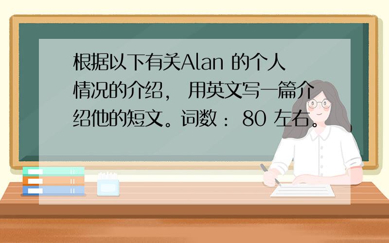 根据以下有关Alan 的个人情况的介绍， 用英文写一篇介绍他的短文。词数： 80 左右。