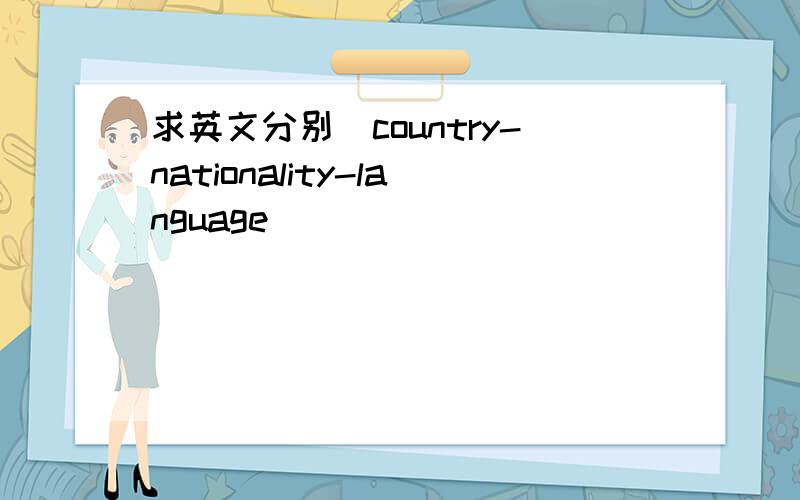 求英文分别（country-nationality-language)