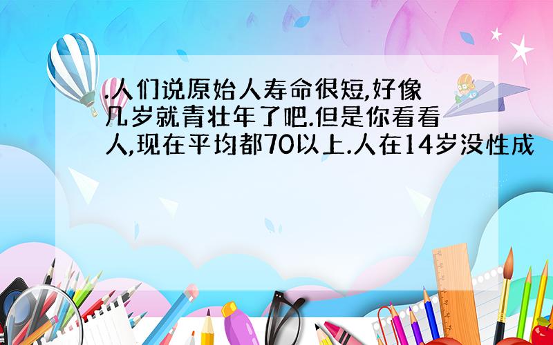 .人们说原始人寿命很短,好像几岁就青壮年了吧.但是你看看人,现在平均都70以上.人在14岁没性成