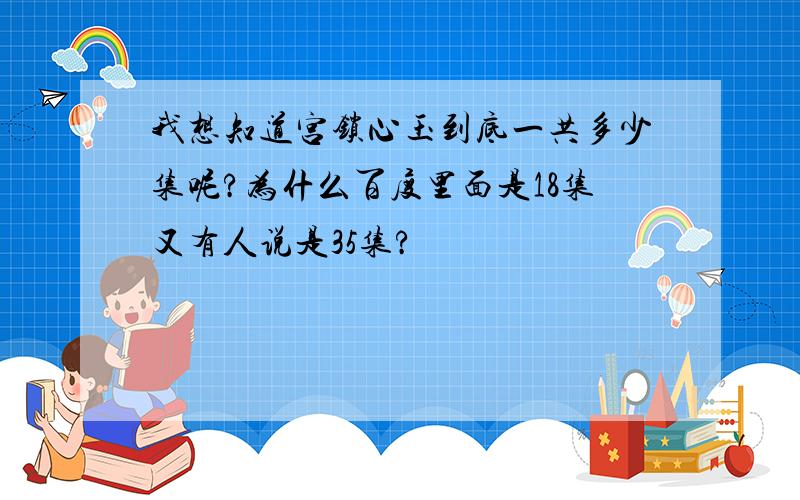 我想知道宫锁心玉到底一共多少集呢?为什么百度里面是18集又有人说是35集?