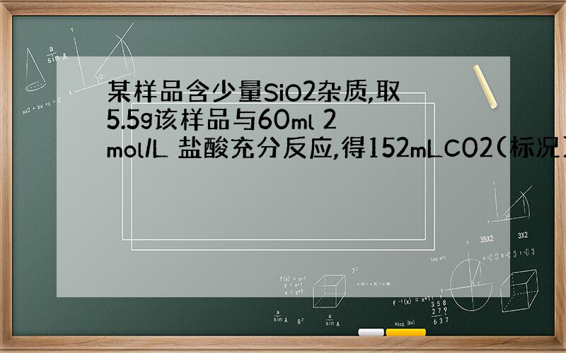 某样品含少量SiO2杂质,取5.5g该样品与60ml 2mol/L 盐酸充分反应,得152mLC02(标况)