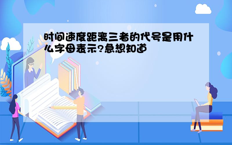 时间速度距离三者的代号是用什么字母表示?急想知道