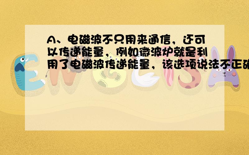 A、电磁波不只用来通信，还可以传递能量，例如微波炉就是利用了电磁波传递能量，该选项说法不正确；B、商家骗人的，