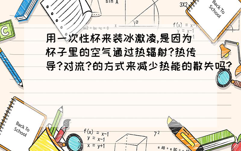 用一次性杯来装冰激凌,是因为杯子里的空气通过热辐射?热传导?对流?的方式来减少热能的散失吗?