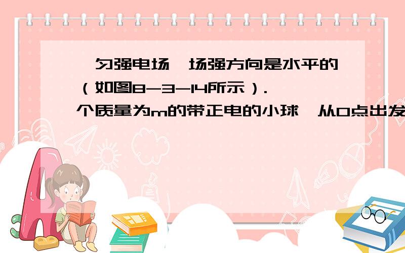 一匀强电场,场强方向是水平的（如图8-3-14所示）.一个质量为m的带正电的小球,从O点出发,初速度的大小为v0,在电场