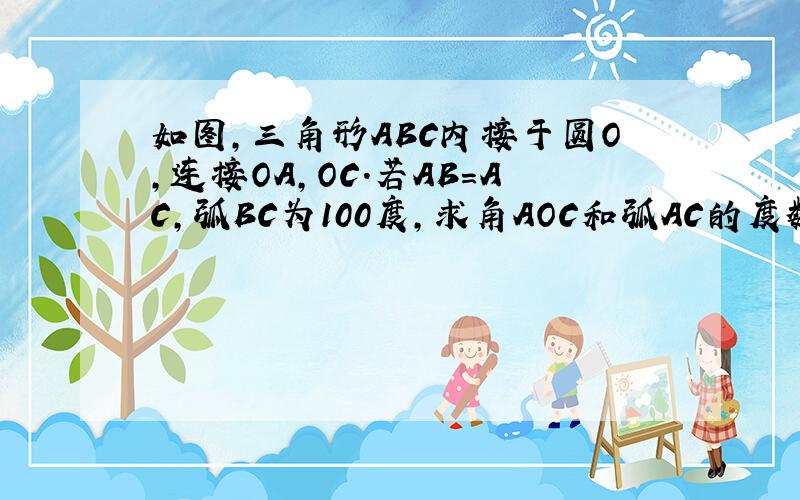 如图,三角形ABC内接于圆O,连接OA,OC.若AB=AC,弧BC为100度,求角AOC和弧AC的度数