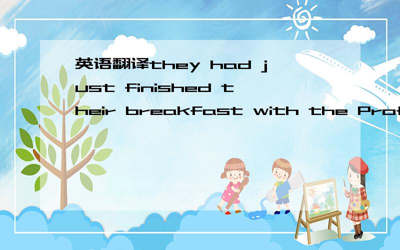 英语翻译they had just finished their breakfast with the Professo