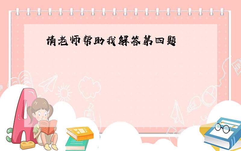 请老师帮助我解答第四题