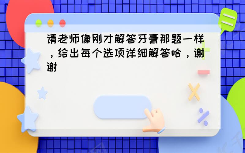 请老师像刚才解答牙膏那题一样，给出每个选项详细解答哈，谢谢