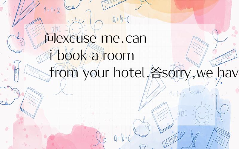 问excuse me.can i book a room from your hotel.答sorry,we have