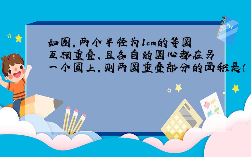 如图,两个半径为1cm的等圆互相重叠,且各自的圆心都在另一个圆上,则两圆重叠部分的面积是（ ）