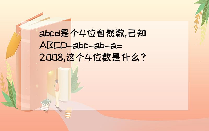 abcd是个4位自然数,已知ABCD-abc-ab-a=2008,这个4位数是什么?