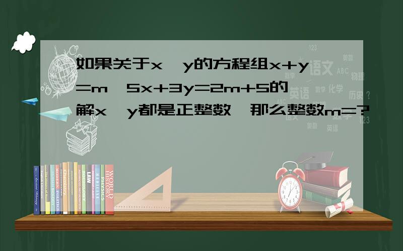 如果关于x、y的方程组x+y=m,5x+3y=2m+5的解x、y都是正整数,那么整数m=?