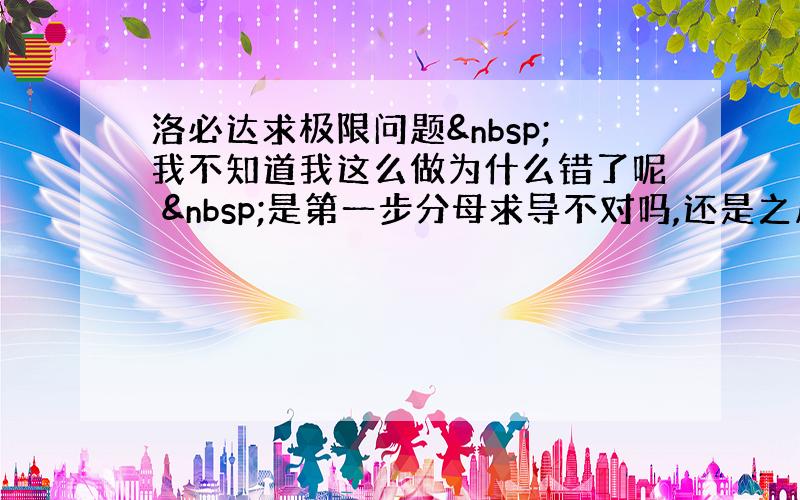 洛必达求极限问题 我不知道我这么做为什么错了呢  是第一步分母求导不对吗,还是之后用等价无穷小有误?