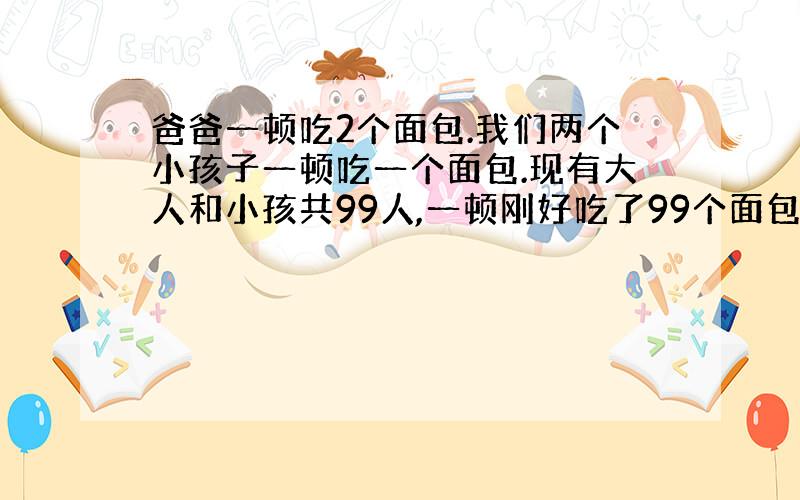 爸爸一顿吃2个面包.我们两个小孩子一顿吃一个面包.现有大人和小孩共99人,一顿刚好吃了99个面包.