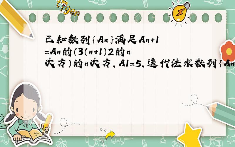 已知数列｛An｝满足An+1=An的（3（n+1）2的n次方）的n次方,A1=5,迭代法求数列｛An｝的通项公式