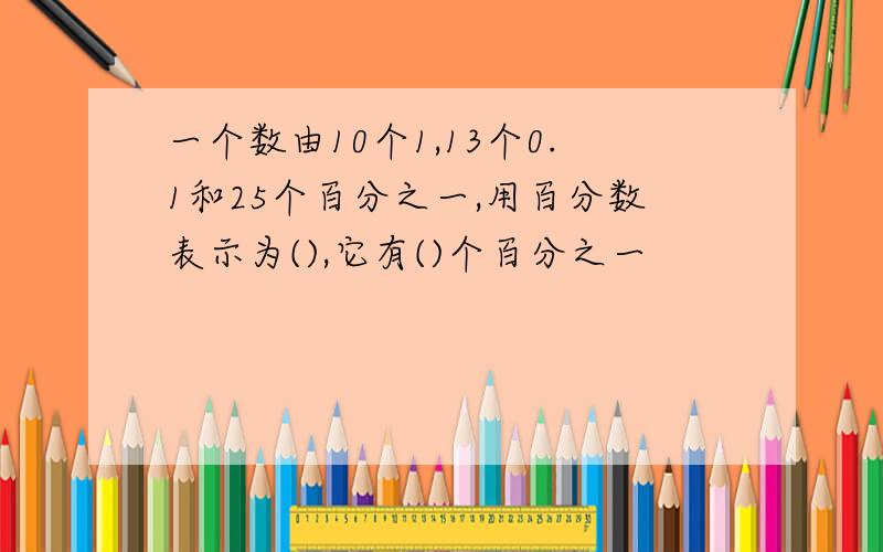 一个数由10个1,13个0.1和25个百分之一,用百分数表示为(),它有()个百分之一