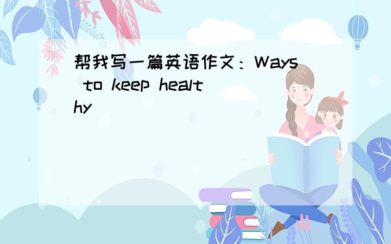 帮我写一篇英语作文：Ways to keep healthy