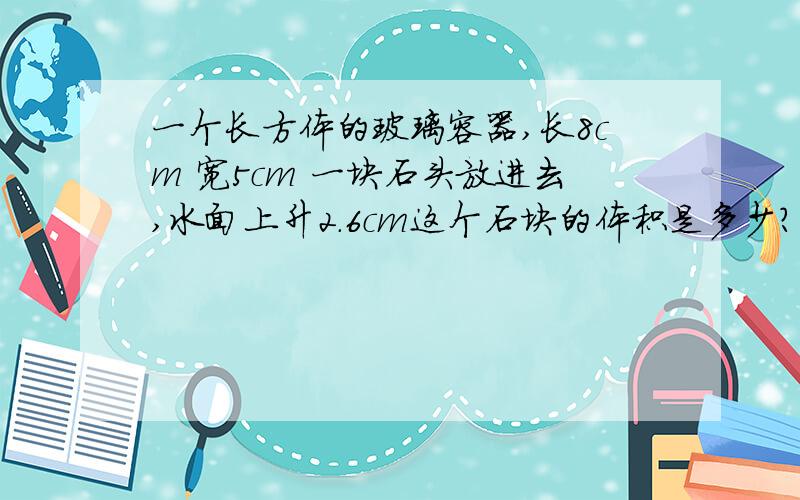 一个长方体的玻璃容器,长8cm 宽5cm 一块石头放进去,水面上升2.6cm这个石块的体积是多少?