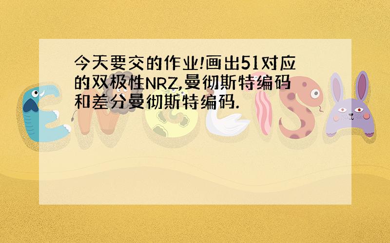 今天要交的作业!画出51对应的双极性NRZ,曼彻斯特编码和差分曼彻斯特编码.