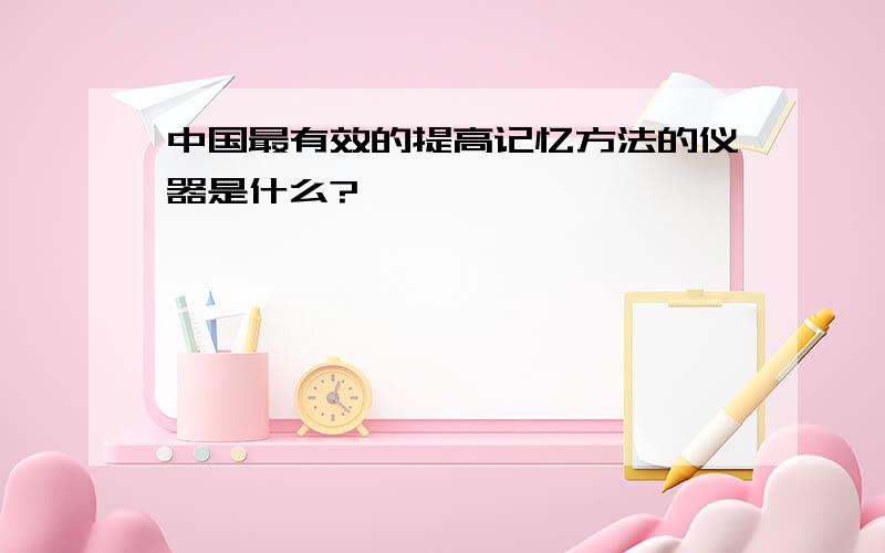 中国最有效的提高记忆方法的仪器是什么?